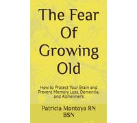The Fear Of Growing Old: How to Protect Your Brain and Prevent Memory Loss, Dementia, and Alzheimer’s