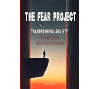 The Fear Project: Transforming Anxiety: Psychology, Control, And The Power To Overcome (Mastering Emotions: Understanding Empathy, Fear, And Influence In Modern Life)