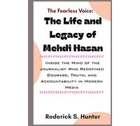 The Fearless Voice: The Life and Legacy of Mehdi Hasan: Inside the Mind of the Journalist Who Redefined Courage, Truth, and Accountability in Modern Media