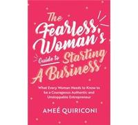 The Fearless Woman's Guide to Starting a Business: What Every Woman Needs to Know to Be a Courageous, Authentic and Unstoppable Entrepreneur (a Woman Owned Business Startup Step-By-Step Guidebook)