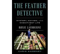 The Feather Detective: Mystery, Mayhem, and the Magnificent Life of Roxie Laybourne