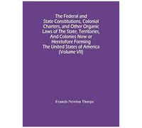 The Federal And State Constitutions, Colonial Charters, And Other Organic Laws Of The State, Territories, And Colonies Now Or Heretofore Forming The United States Of America (Volume Vii)