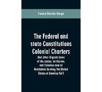 The Federal And State Constitutions Colonial Charters, And Other Organic Laws Of The States, Territories, And Colonies Now Or Heretofore Forming The United States Of America Vol I