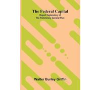 The Federal Capital. Report Explanatory of the Preliminary General Plan