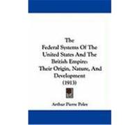 The Federal Systems of the United States and the British Empire: Their Origin, Nature, and Development (1913) Poley, Arthur Pierre (Auteur)
