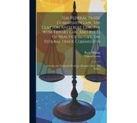 The Federal Trade Commission Law, The Clayton Antitrust Law, The Webb Export Law, And Rules Of Practice Before The Federal Trade Commission