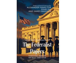 The Federalist Papers By Alexander Hamilton, John Jay, and James Madison (Illustrated & Annotated): Foundational Arguments for the U.S. Constitution