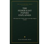 The Federalist Papers Explained: A Plain-English Guide to Hamilton, Madison, and the Fight to Ratify the Constitution