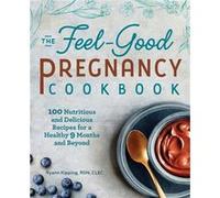 The Feel-Good Pregnancy Cookbook: 100 Nutritious and Delicious Recipes for a Healthy 9 Months and Beyond