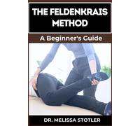 The Feldenkrais Method: Better Movement, Enhanced Flexibility, And Pain Relief Through Mindful Awareness And Neuroplasticity Techniques