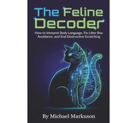 The Feline Decoder: How to Interpret Body Language, Fix Litter Box Avoidance, and End Destructive Scratching