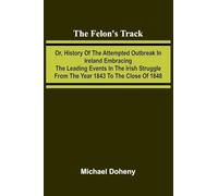 The Felon's Track; Or, History of the Attempted Outbreak in Ireland Embracing the Leading Events in the Irish Struggle From the Year 1843 to the Close of 1848