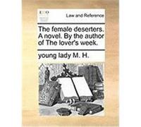 The Female Deserters. a Novel. by the Author of the Lover's Week. M. H. , Young Lady (Auteur)
