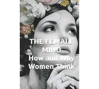THE FEMALE MIND How and Why Women Think: Understanding Female Intelligence, Brain Architecture, and Decision-Making Patterns