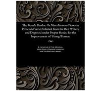The Female Reader: Or Miscellaneous Pieces In Prose And Verse; Selected From The Best Writers, And Disposed Under Proper Heads; For The Improvement Of Young Women:
