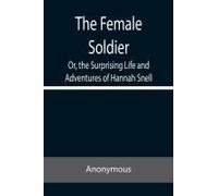 The Female Soldier Or, The Surprising Life And Adventures Of Hannah Snell