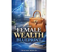 The Female Wealth Blueprint: A Complete Practical Guide for Women to Take Control of Their Money, Close the Wealth Gap, Invest with Confidence, and ... Financial Independence on Their Own Terms
