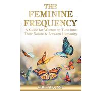The Feminine Frequency: A Guide for Women to Tune Into Their Nature & Awaken Humanity
