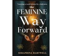 The FEMININE Way Forward: Visioning a world guided by wholeness.