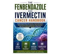 THE FENBENDAZOLE AND IVERMECTIN CANCER HANDBOOK: A Science-Based Guide to the Research, Proposed Mechanisms, Clinical Evidence, Safety Considerations, ... Future of Repurposed Therapies in Cancer Care