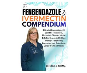 THE FENBENDAZOLE & IVERMECTIN COMPENDIUM: A Detailed Examination of It Scientific Foundations, Mechanistic Theories, Global Debates, Responsibility, ... from Causation in Cancer Treatment Claims