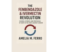 The Fenbendazole & Ivermectin Revolution: Science, Stories, and Protocols of Hope in the Fight Against Cancer