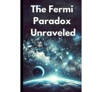 The Fermi Paradox Unraveled: The Search For Intelligent Life And The Mystery Of Cosmic Silence