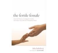 The Fertile Female: How the Power of Longing for a Child Can Save Your Life and Change the World