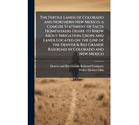 The Fertile Lands of Colorado and Northern New Mexico; a Concise Statement of Facts Homeseekers Desire to Know About Irrigation, Crops and Lands ... Grande Railroad in Colorado and New Mexico