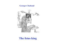 The fetus king: Translated from the French novel “Moi, le fœtus roi”