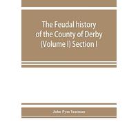 The Feudal History Of The County Of Derby; (Chiefly During The 11th, 12th, And 13th Centuries) (Volume I) Section I.