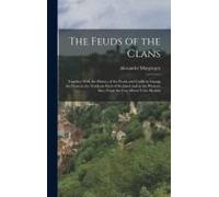 The Feuds Of The Clans: Together With The History Of The Feuds And Conflicts Among The Clans In The Northern Parts Of Scotland And In The West