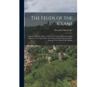 The Feuds Of The Clans: Together With The History Of The Feuds And Conflicts Among The Clans In The Northern Parts Of Scotland And In The West