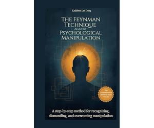 The Feynman Technique Against Psychological Manipulation: A step-by-step method for recognizing, dismantling, and overcoming manipulation