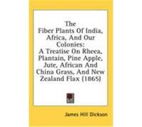 The Fiber Plants of India, Africa, and Our Colonies: A Treatise on Rheea, Plantain, Pine Apple, Jute, African and China Grass, and New Zealand Flax (1 Dickson, James Hill (Auteur)