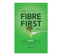 The Fibre First Diet: How simply reordering your favourite foods effortlessly trims your waistline & wards off disease