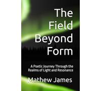The Field Beyond Form: A Poetic Journey Through the Realms of Light and Resonance