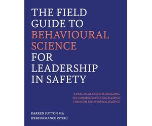The Field Guide to Behavioural Science for Leadership in Safety: The Practical Guide for Safety Professionals, Managers, and Leaders Ready to Transform Their Organisation