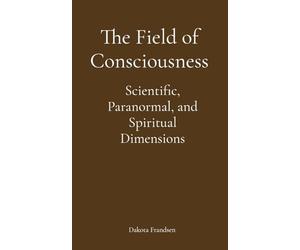 The Field of Consciousness: Scientific, Paranormal, and Spiritual Dimensions