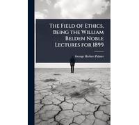 The Field of Ethics, Being the William Belden Noble Lectures for 1899