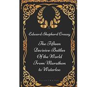 The Fifteen Decisive Battles of the World from Marathon to Waterloo: By Edward Shepherd Creasy - Illustrated