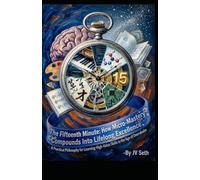 The Fifteenth Minute. How Micro-Mastery Compounds Into Lifelong Excellence: A Practical Philosophy for Learning High-Value Skills in the Age of Overwhelm