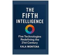 The Fifth Intelligence - Five Foundational Technologies Defining The 21st Century: The Five Breakthrough Ais Reshaping Work, Creativity, And The Future Of Civilization