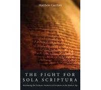 The Fight For Sola Scriptura: Reclaiming The Exclusive Authority Of Scripture In The Modern Age