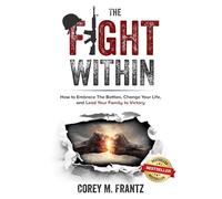 The Fight Within: How to Embrace the Battles, Change Your Life, and Lead Your Family to Victory