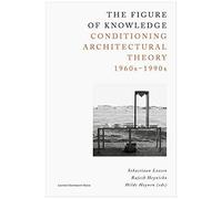 The Figure Of Knowledge: Conditioning Architectural Theory, 1960s-1990s
