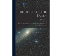 The Figure Of The Earth: Determined From Observations Made By Order Of The French King, At The Polar Circle
