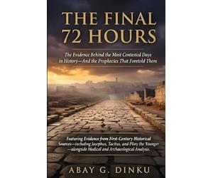 THE FINAL 72 HOURS: The Evidence Behind the Most Contested Days in History-And the Prophecies That Foretold Them
