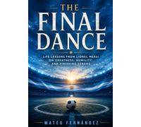 The Final Dance: Life Lessons from Lionel Messi on Greatness, Humility, and Finishing Strong