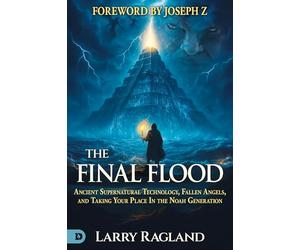 The Final Flood: Ancient Supernatural Technology, Fallen Angels, and Taking Your Place in the Noah Generation